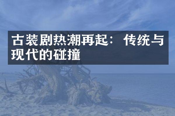 古装剧热潮再起：传统与现代的碰撞