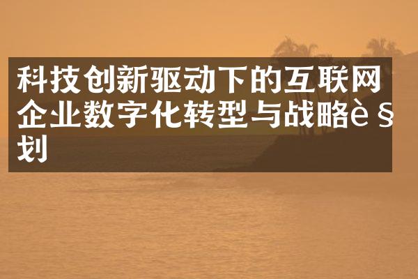 科技创新驱动下的互联网企业数字化转型与战略规划