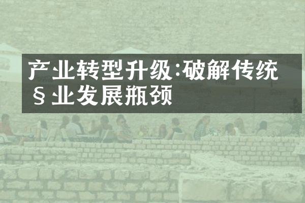 产业转型升级:破解传统产业发展瓶颈