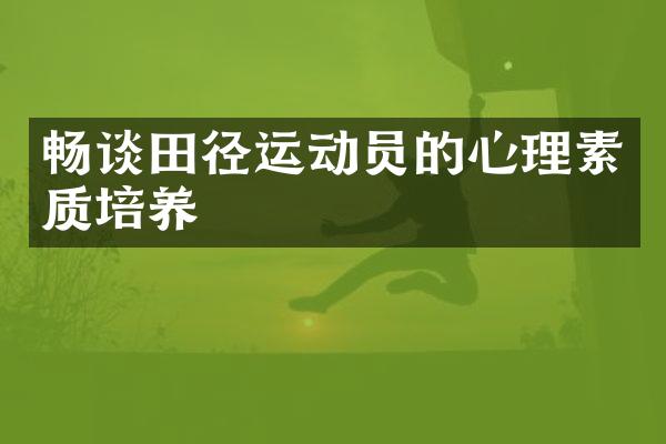 畅谈田径运动员的心理素质培养