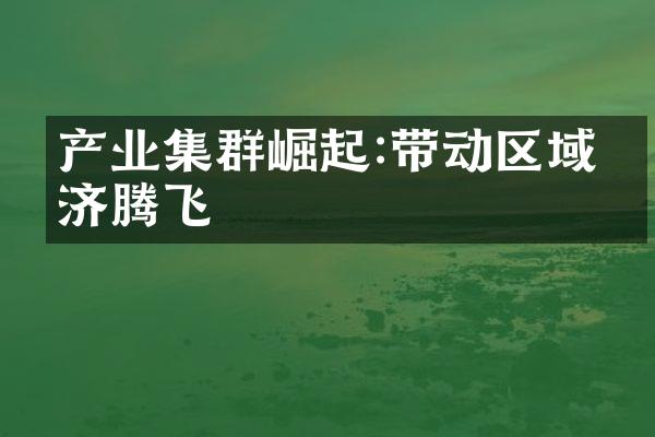 产业集群崛起:带动区域经济腾飞