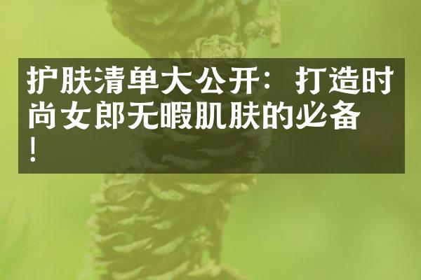 护肤清单大公开：打造时尚女郎无暇肌肤的必备品！