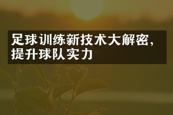 足球训练新技术大解密，提升球队实力