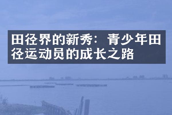 田径界的新秀：青少年田径运动员的成长之路