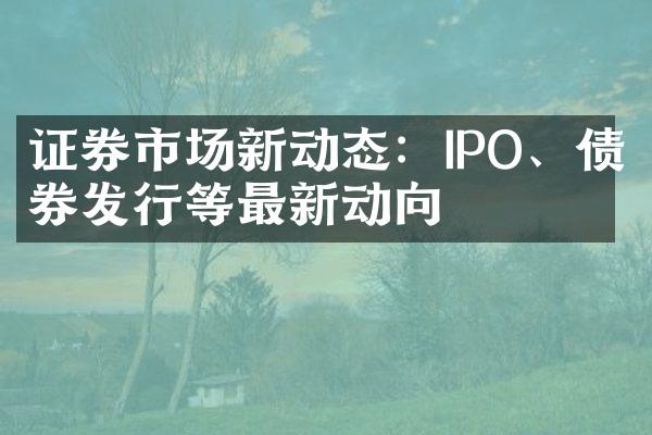 证券市场新动态：IPO、债券发行等最新动向