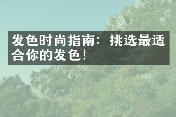 发色时尚指南：挑选最适合你的发色！