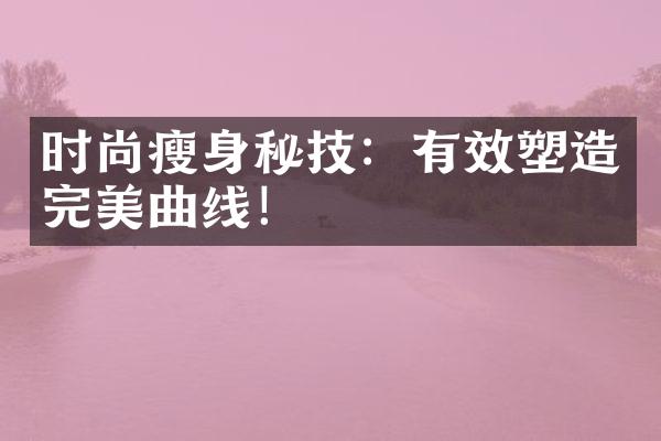 时尚瘦身秘技：有效塑造完美曲线！