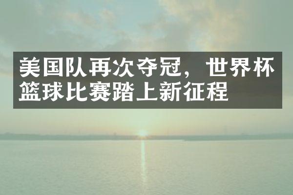 美国队再次夺冠，世界杯篮球比赛踏上新征程