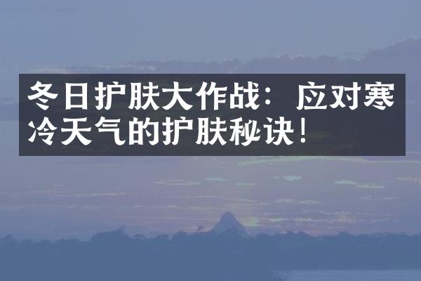 冬日护肤大作战：应对寒冷天气的护肤秘诀！