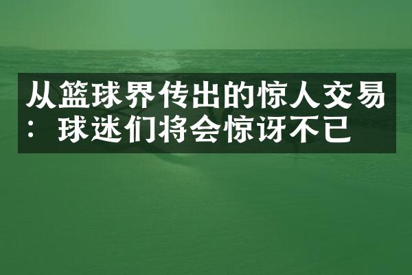 从篮球界传出的惊人交易：球迷们将会惊讶不已