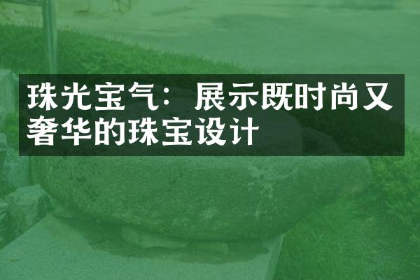 珠光宝气：展示既时尚又奢华的珠宝设计