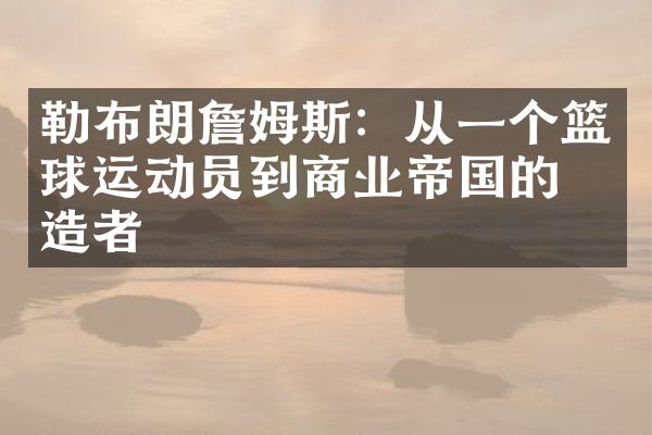 勒布朗詹姆斯：从一个篮球运动员到商业帝国的缔造者