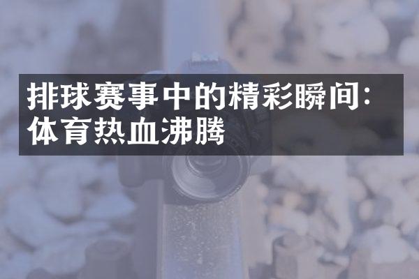 排球赛事中的精彩瞬间：体育热血沸腾