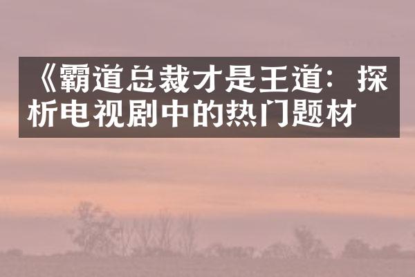 《霸道总裁才是王道：探析电视剧中的热门题材》