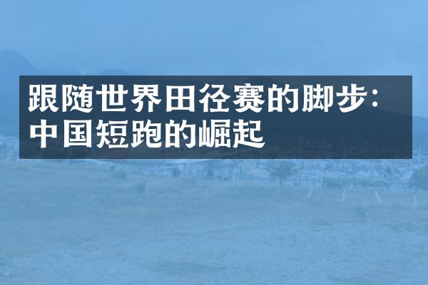 跟随世界田径赛的脚步：短跑的崛起