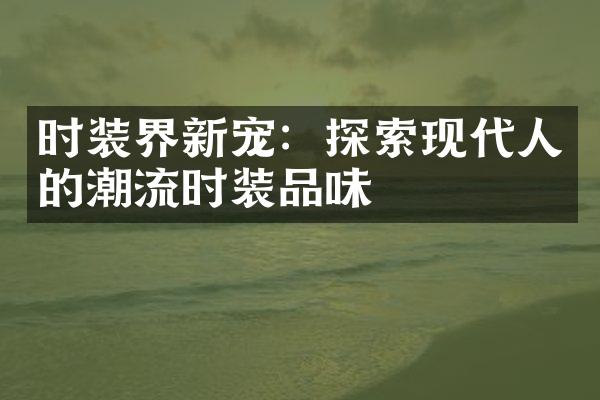 时装界新宠：探索现代人的潮流时装品味