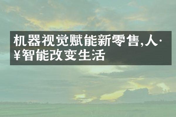 机器视觉赋能新零售,人工智能改变生活