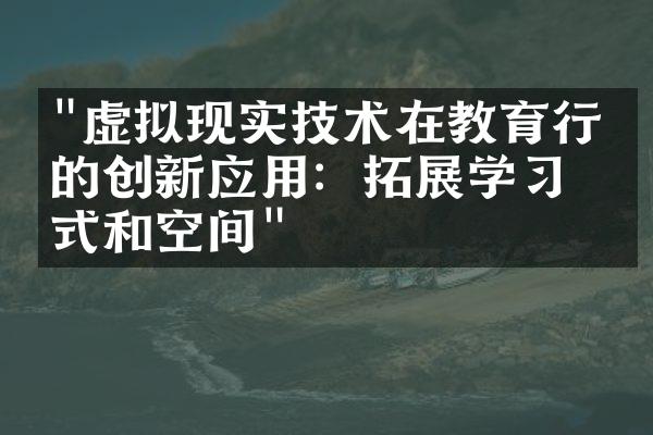 "虚拟现实技术在教育行业的创新应用：拓展学习方式和空间"