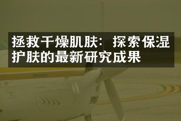 拯救干燥肌肤：探索保湿护肤的最新研究成果