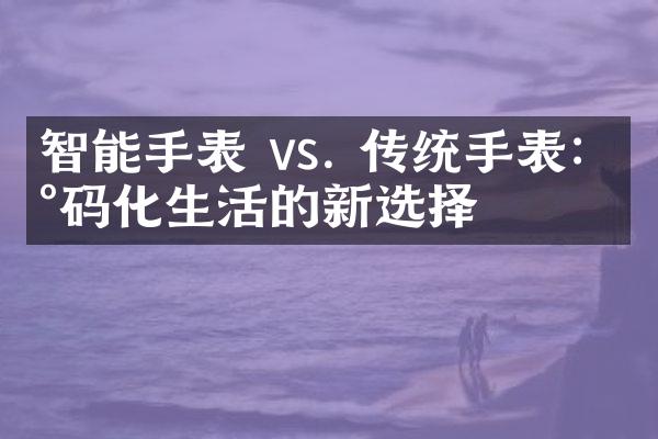 智能手表 vs. 传统手表：数码化生活的新选择