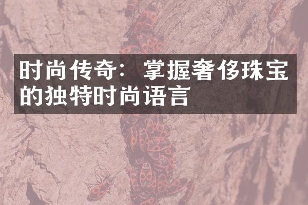 时尚传奇：掌握奢侈珠宝的独特时尚语言