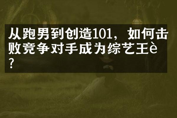 从跑男到创造101，如何击败竞争对手成为综艺王者？