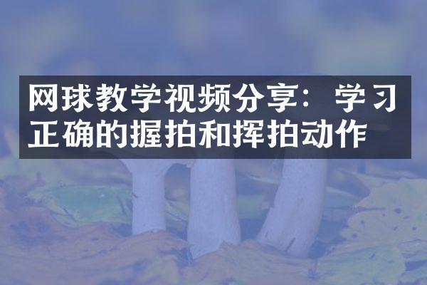 网球教学视频分享：学习正确的握拍和挥拍动作