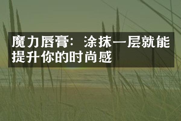 魔力唇膏：涂抹一层就能提升你的时尚感