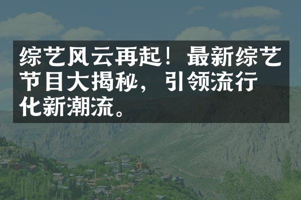 综艺风云再起！最新综艺节目大揭秘，引领流行文化新潮流。