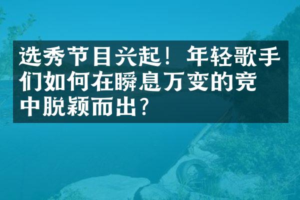 选秀节目兴起！年轻歌手们如何在瞬息万变的竞争中脱颖而出？