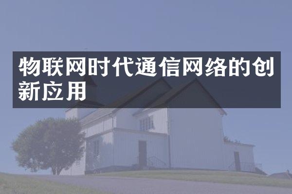 物联网时代通信网络的创新应用