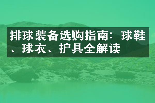 排球装备选购指南：球鞋、球衣、护具全解读