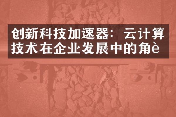 创新科技加速器：云计算技术在企业发展中的角色