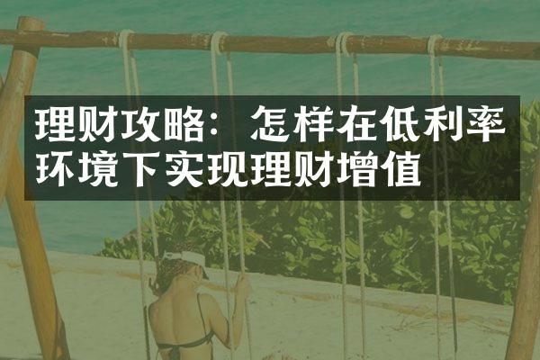 理财攻略：怎样在低利率环境下实现理财增值