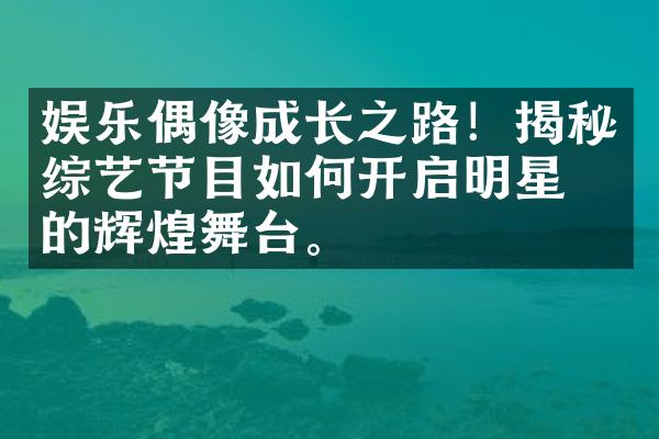 娱乐偶像成长之路！揭秘综艺节目如何开启明星们的辉煌舞台。