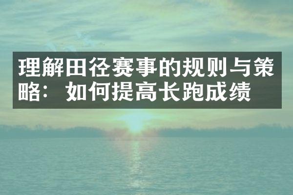 理解田径赛事的规则与策略：如何提高长跑成绩