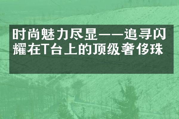 时尚魅力尽显——追寻闪耀在T台上的顶级奢侈珠宝