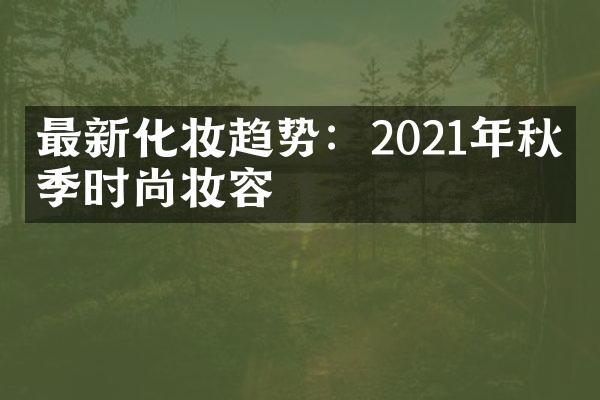 最新化妆趋势：2021年秋冬季时尚妆容