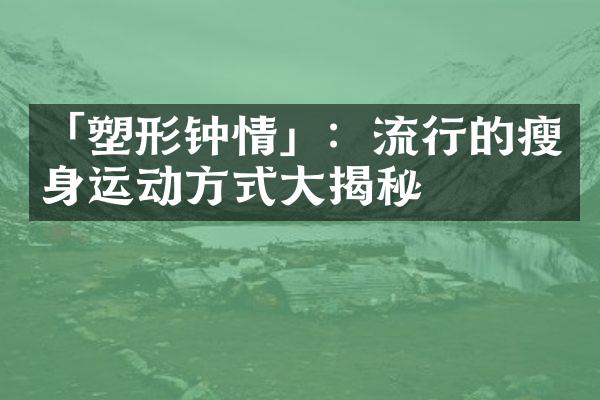 「塑形钟情」：流行的瘦身运动方式大揭秘