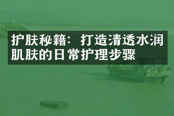 护肤秘籍：打造清透水润肌肤的日常护理步骤