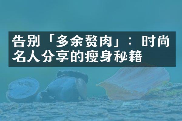 告别「多余赘肉」：时尚名人分享的瘦身秘籍