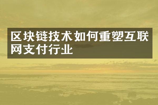 区块链技术如何重塑互联网支付行业