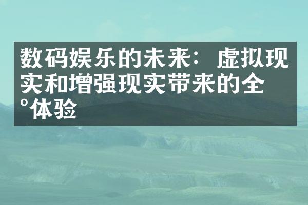 数码娱乐的未来：虚拟现实和增强现实带来的全新体验