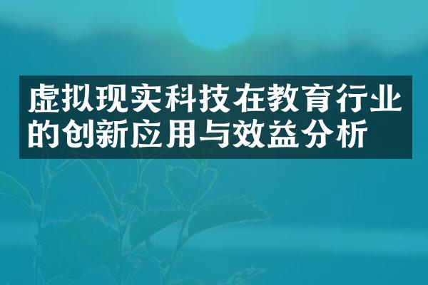 虚拟现实科技在教育行业的创新应用与效益分析