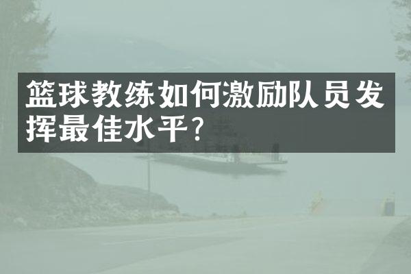 篮球教练如何激励队员发挥最佳水平？