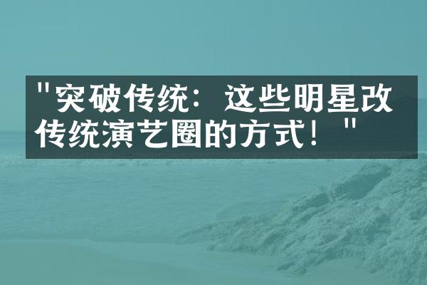 "突破传统：这些明星改变传统演艺圈的方式！"