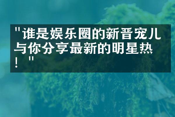 "谁是娱乐圈的新晋宠儿？与你分享最新的明星热潮！"