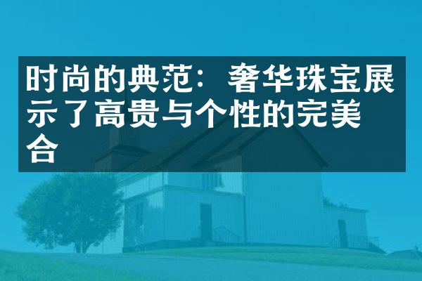 时尚的典范：奢华珠宝展示了高贵与个性的完美结合