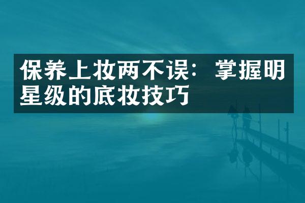 保养上妆两不误：掌握明星级的底妆技巧