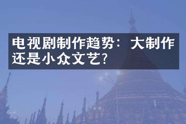 电视剧制作趋势：制作还是小众文艺？